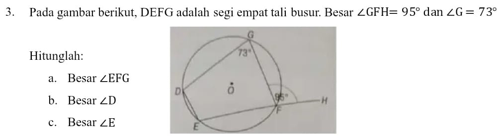 Pada gambar berikut, DEFG adalah segi empat tali busur. Besar ∠ GFH=95° dan ∠ G=73°
Hitunglah:
a. Besar ∠ EFG
b. Besar ∠ D
c. Besar ∠ E