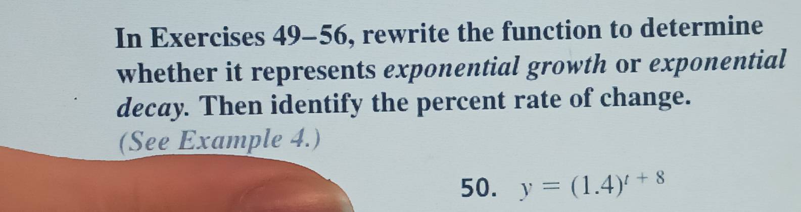 In Exercises 49-56, rewrite the function to determine 
whether it represents exponential growth or exponential 
decay. Then identify the percent rate of change. 
(See Example 4.) 
50. y=(1.4)^t+8