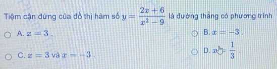 Tiệm cận đứng của đồ thị hàm số y= (2x+6)/x^2-9  là đường thẳng có phương trình
A. x=3. B. x=-3.
C. x=3 và x=-3.
D. x5= 1/3 .