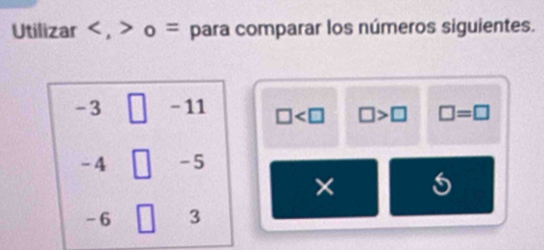 Utilizar , o = para comparar los números siguientes.
-3 □ -11 □ □ >□ □ =□
-4 -5
×
-6 3