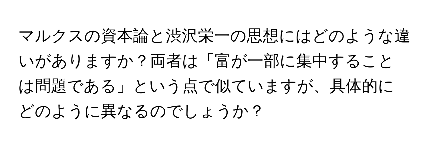 マルクスの資本論と渋沢栄一の思想にはどのような違いがありますか？両者は「富が一部に集中することは問題である」という点で似ていますが、具体的にどのように異なるのでしょうか？