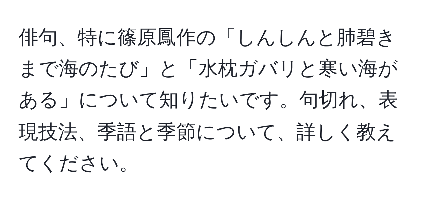 俳句、特に篠原鳳作の「しんしんと肺碧きまで海のたび」と「水枕ガバリと寒い海がある」について知りたいです。句切れ、表現技法、季語と季節について、詳しく教えてください。