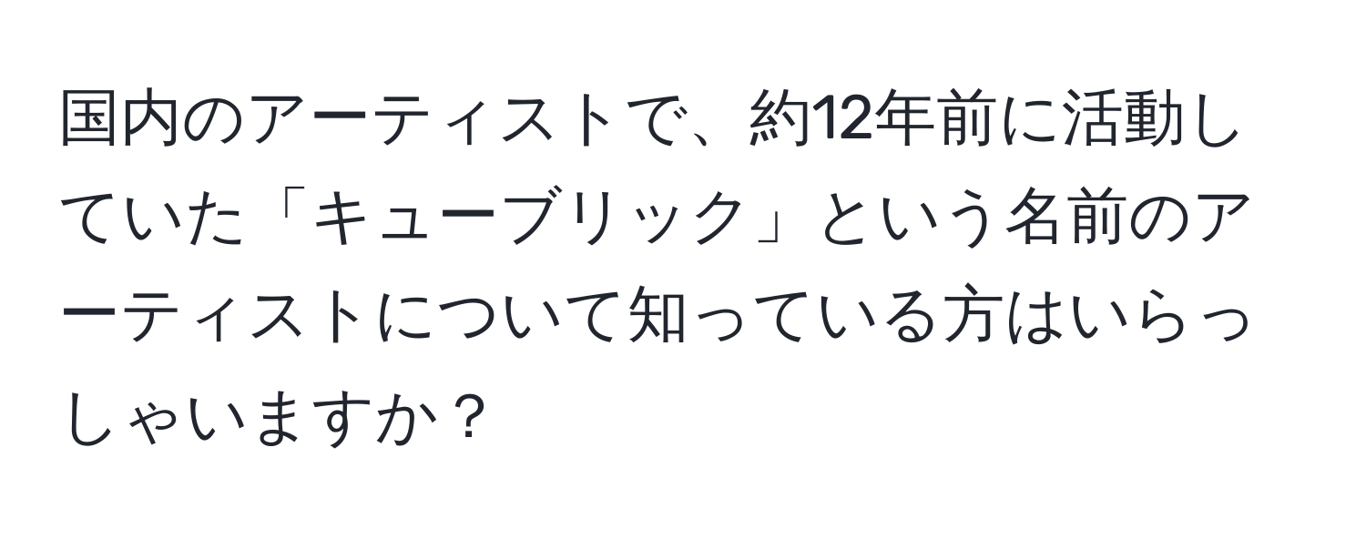 国内のアーティストで、約12年前に活動していた「キューブリック」という名前のアーティストについて知っている方はいらっしゃいますか？