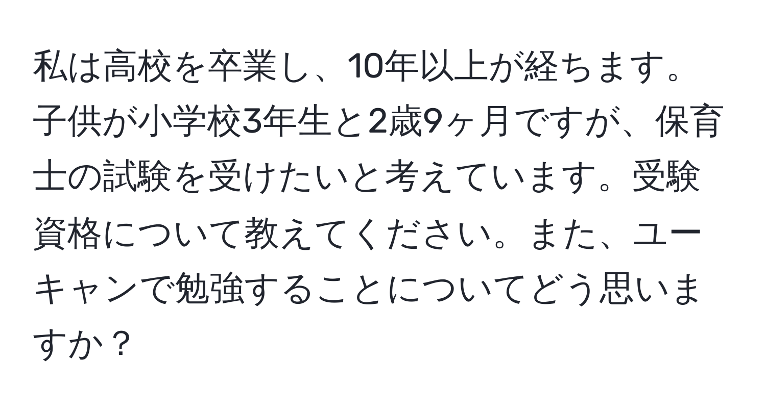 私は高校を卒業し、10年以上が経ちます。子供が小学校3年生と2歳9ヶ月ですが、保育士の試験を受けたいと考えています。受験資格について教えてください。また、ユーキャンで勉強することについてどう思いますか？