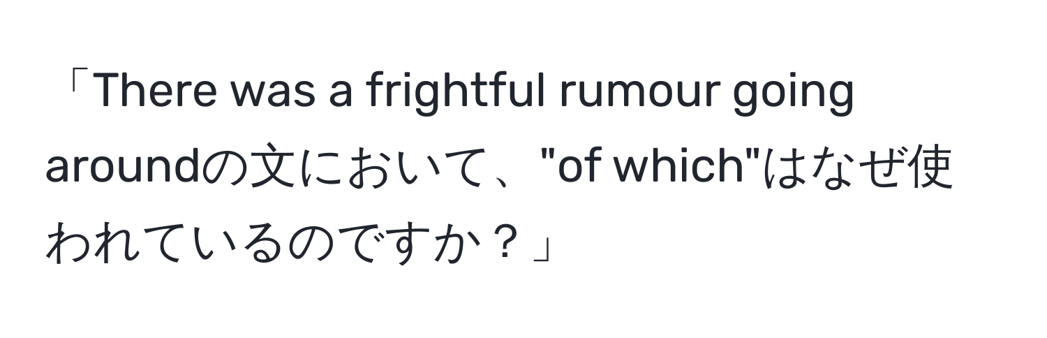 「There was a frightful rumour going aroundの文において、"of which"はなぜ使われているのですか？」