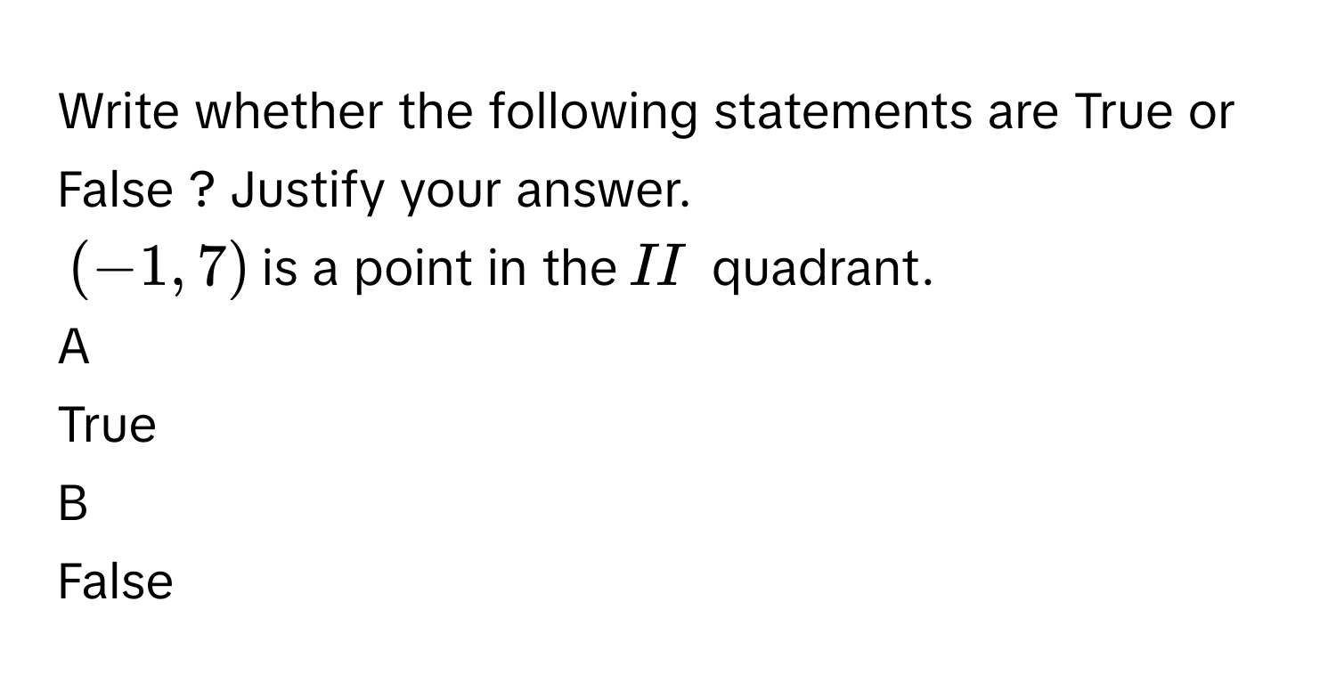 Write whether the following statements are True or False ? Justify your answer.
$$(-1,7)$$ is a point in the $$II $$ quadrant.

A  
True 


B  
False