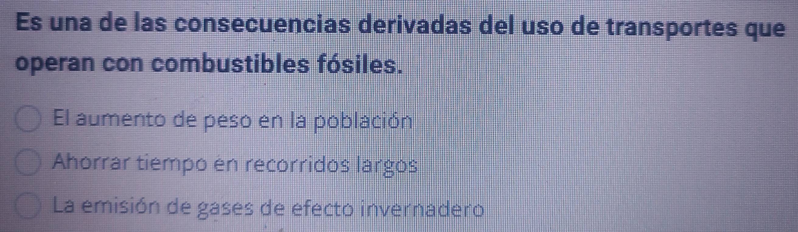 Es una de las consecuencias derivadas del uso de transportes que
operan con combustibles fósiles.
El aumento de peso en la población
Ahorrar tiempo en recorridos largos
La emisión de gases de efecto invernadero