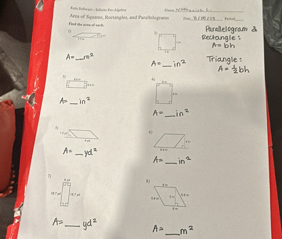 Kuta Software - Infinite Pre-Algebra Name_ 
Area of Squares, Rectangles, and Parallelograms Date _Period 
_ 
Find the area of each. 
1) 
2)
77m
A= _ 1 in
_ 
3) 
2. 4 in
_ 
_ 
5) 
1.5 )
4 yd
_ 
_ 
8)
6 m
5.8 m 5 m
5.8 m
6 m
_ 
_