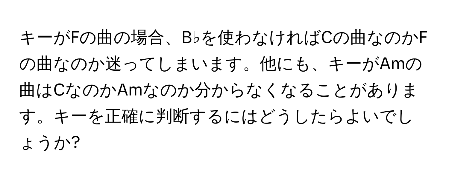 キーがFの曲の場合、B♭を使わなければCの曲なのかFの曲なのか迷ってしまいます。他にも、キーがAmの曲はCなのかAmなのか分からなくなることがあります。キーを正確に判断するにはどうしたらよいでしょうか?