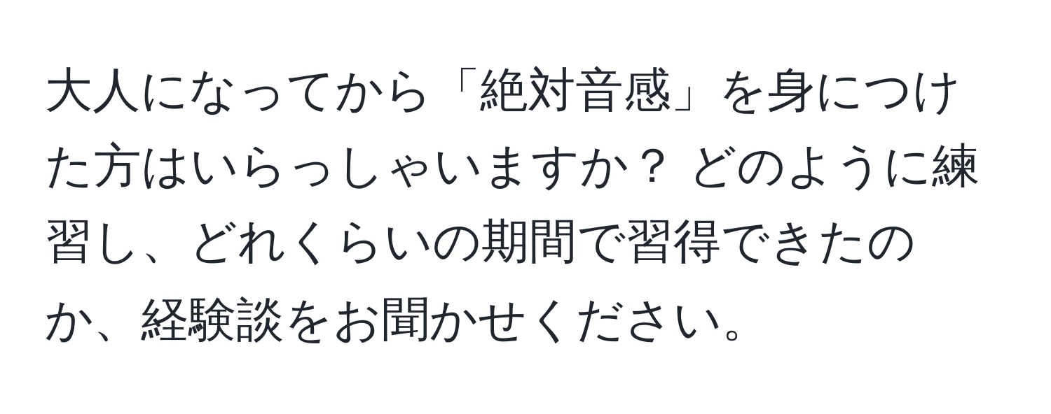 大人になってから「絶対音感」を身につけた方はいらっしゃいますか？ どのように練習し、どれくらいの期間で習得できたのか、経験談をお聞かせください。