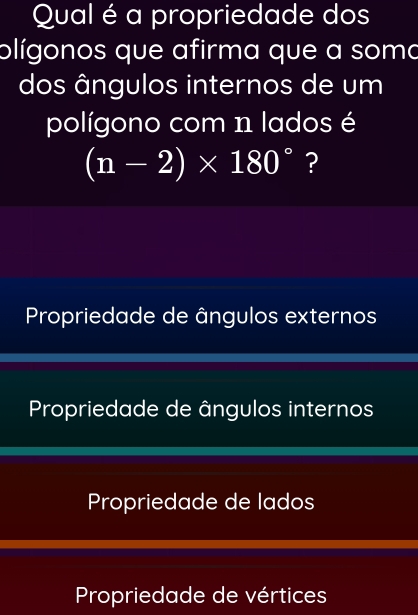 Qual é a propriedade dos
olígonos que afirma que a soma
dos ângulos internos de um
polígono com n lados é
(n-2)* 180° ?
Propriedade de ângulos externos
Propriedade de ângulos internos
Propriedade de lados
Propriedade de vértices