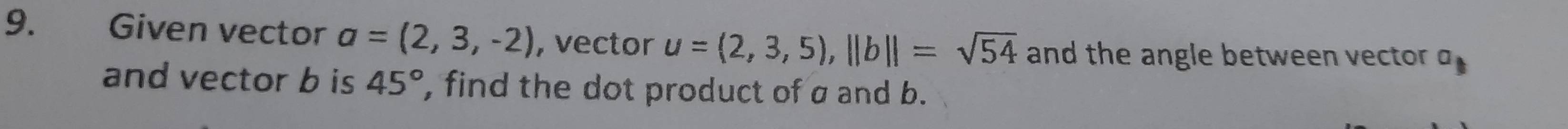 Given vector a=(2,3,-2) , vector u=(2,3,5), ||b||=sqrt(54) and the angle between vector a_1
and vector b is 45° , find the dot product of a and b.