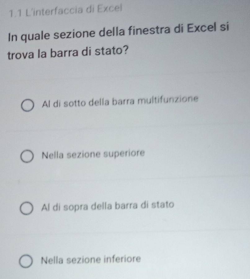 1.1 L'interfaccia di Excel
In quale sezione della finestra di Excel si
trova la barra di stato?
Al di sotto della barra multifunzione
Nella sezione superiore
Al di sopra della barra di stato
Nella sezione inferiore