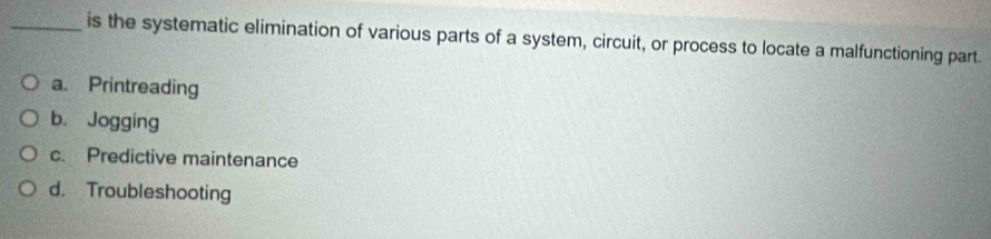 is the systematic elimination of various parts of a system, circuit, or process to locate a malfunctioning part.
a. Printreading
b. Jogging
c. Predictive maintenance
d. Troubleshooting