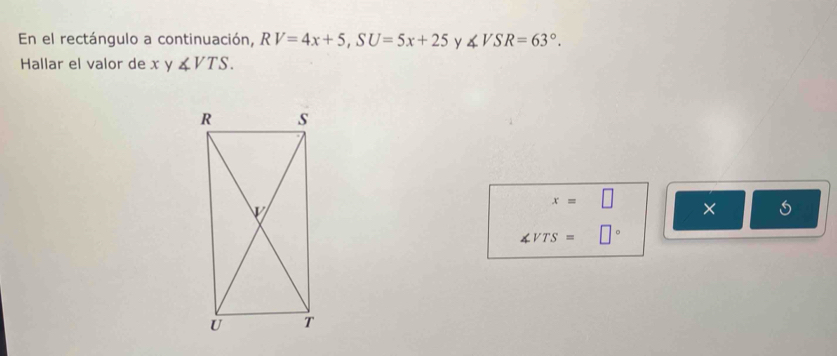 En el rectángulo a continuación, RV=4x+5, SU=5x+25 y ∠ VSR=63°. 
Hallar el valor de x y ∠ VTS.
x=□ ×
∠ VTS=□°