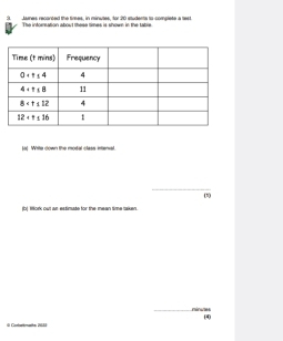 a Jaes reconced the times, in minutes, for 20 students to-comolete a test
The inforsation about these times is shown in the tabre
lo] Write down the modal class intenal
_
(1)
(b| fifork out ar-estimate for the mean time saken.
minunes
(4
dl Conttmahe 20688