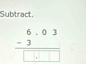 Subtract.
frac beginarrayr 6.03 -3endarray □ .□ □ 