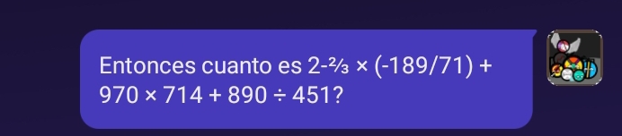 Entonces cuanto es 2-^2/_3* (-189/71)+
970* 714+890/ 451 ?