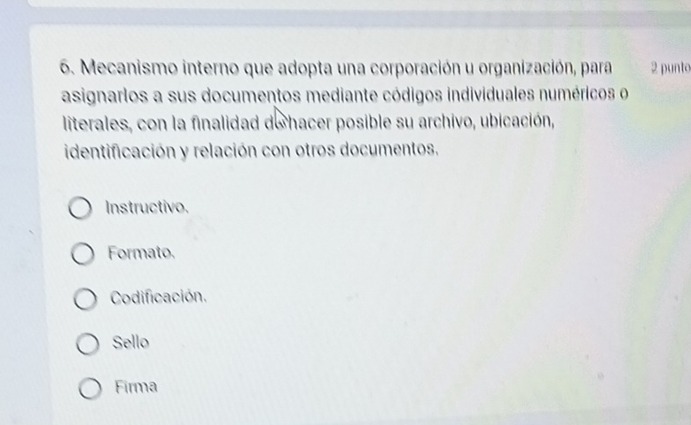 Mecanismo interno que adopta una corporación u organización, para 2 punto
asignarlos a sus documentos mediante códigos individuales numéricos o
literales, con la finalidad dehacer posible su archivo, ubicación,
identificación y relación con otros documentos.
Instructivo.
Formato.
Codificación.
Sello
Firma