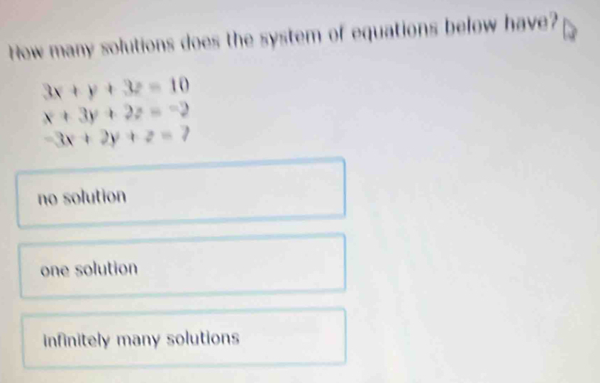 How many solutions does the system of equations below have?
3x+y+3z=10
x+3y+2z=-2
-3x+2y+z=7
no solution
one solution
infinitely many solutions