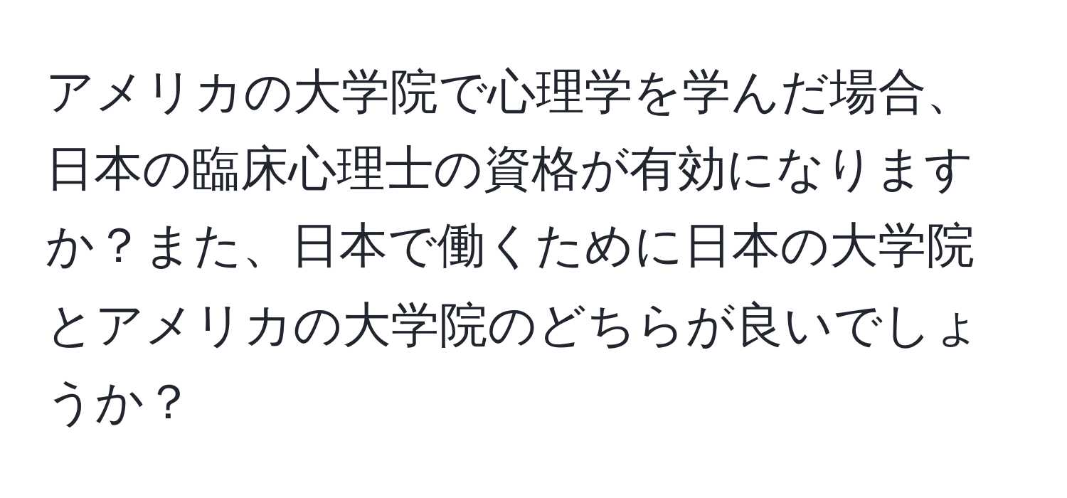 アメリカの大学院で心理学を学んだ場合、日本の臨床心理士の資格が有効になりますか？また、日本で働くために日本の大学院とアメリカの大学院のどちらが良いでしょうか？