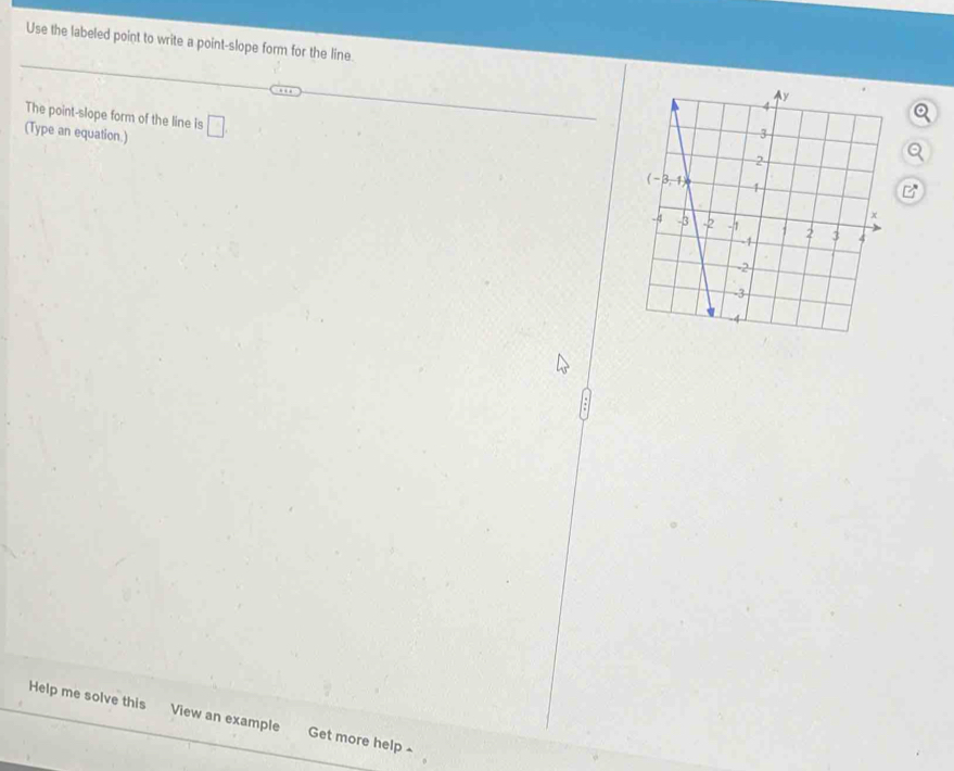 Use the labeled point to write a point-slope form for the line.
The point-slope form of the line is
(Type an equation.) □
Help me solve this View an example Get more help ^