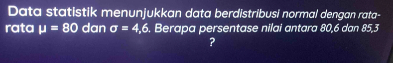 Data statistik menunjukkan data berdistribusi normal dengan rata- 
rata mu =80 dan sigma =4,6. Berapa persentase nilai antara 80, 6 dan 85, 3
?