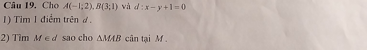 Cho A(-1;2), B(3;1) và d · x-y+1=0
1) Tìm 1 điểm trên d. 
2) Tìm M∈ d sao cho △ MAB cân tại M.