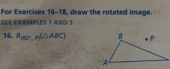 For Exercises 16-18, draw the rotated image. 
SEE EXAMPLES 1 AND 3 
16. R_(80°,P)(△ ABC)