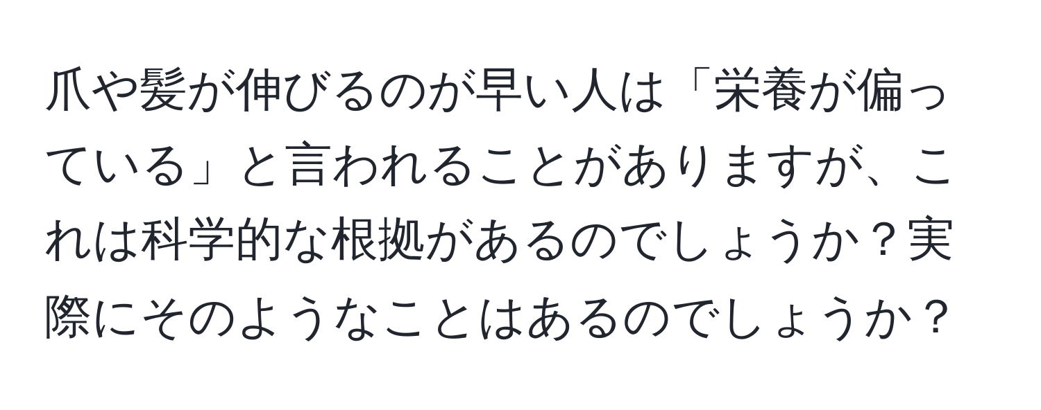 爪や髪が伸びるのが早い人は「栄養が偏っている」と言われることがありますが、これは科学的な根拠があるのでしょうか？実際にそのようなことはあるのでしょうか？