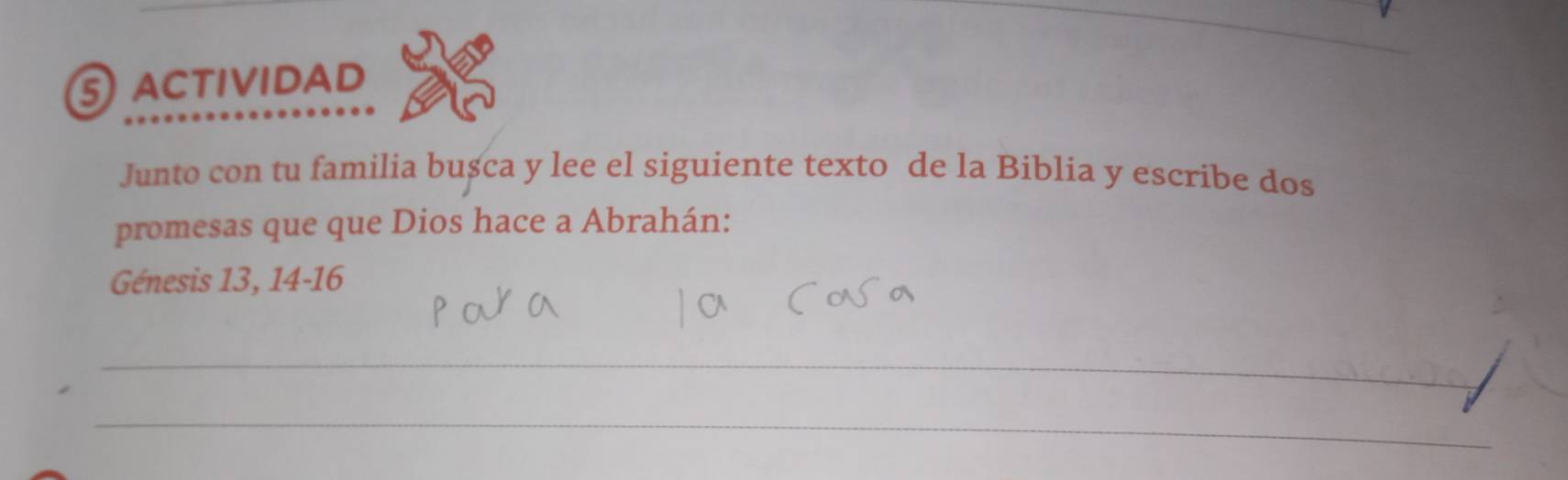 ACtIviDAD 
Junto con tu familia bușca y lee el siguiente texto de la Biblia y escribe dos 
promesas que que Dios hace a Abrahán: 
Génesis 13, 14 - 16
_ 
_