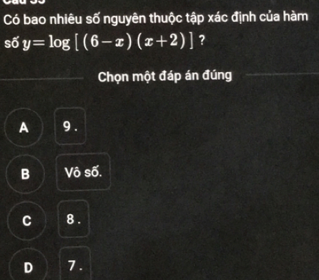 Có bao nhiêu số nguyên thuộc tập xác định của hàm
sdelta y=log [(6-x)(x+2)] ?
Chọn một đáp án đúng
A 9.
B Vô swidehat 0
C 8.
D 7.