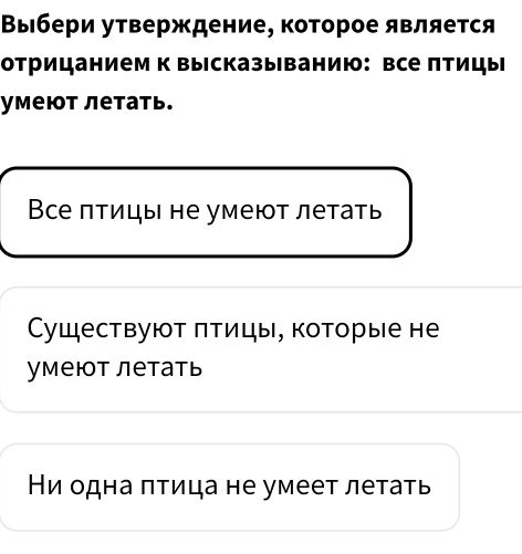 Βыбери утверждение, которое является
отрицанием к высказыванию: все птицы
умеют летать.
Все πтицы не умеют летать
Cуществуют πтицы, которые не
умеюот летать
Ни одна πτица не умеет летать