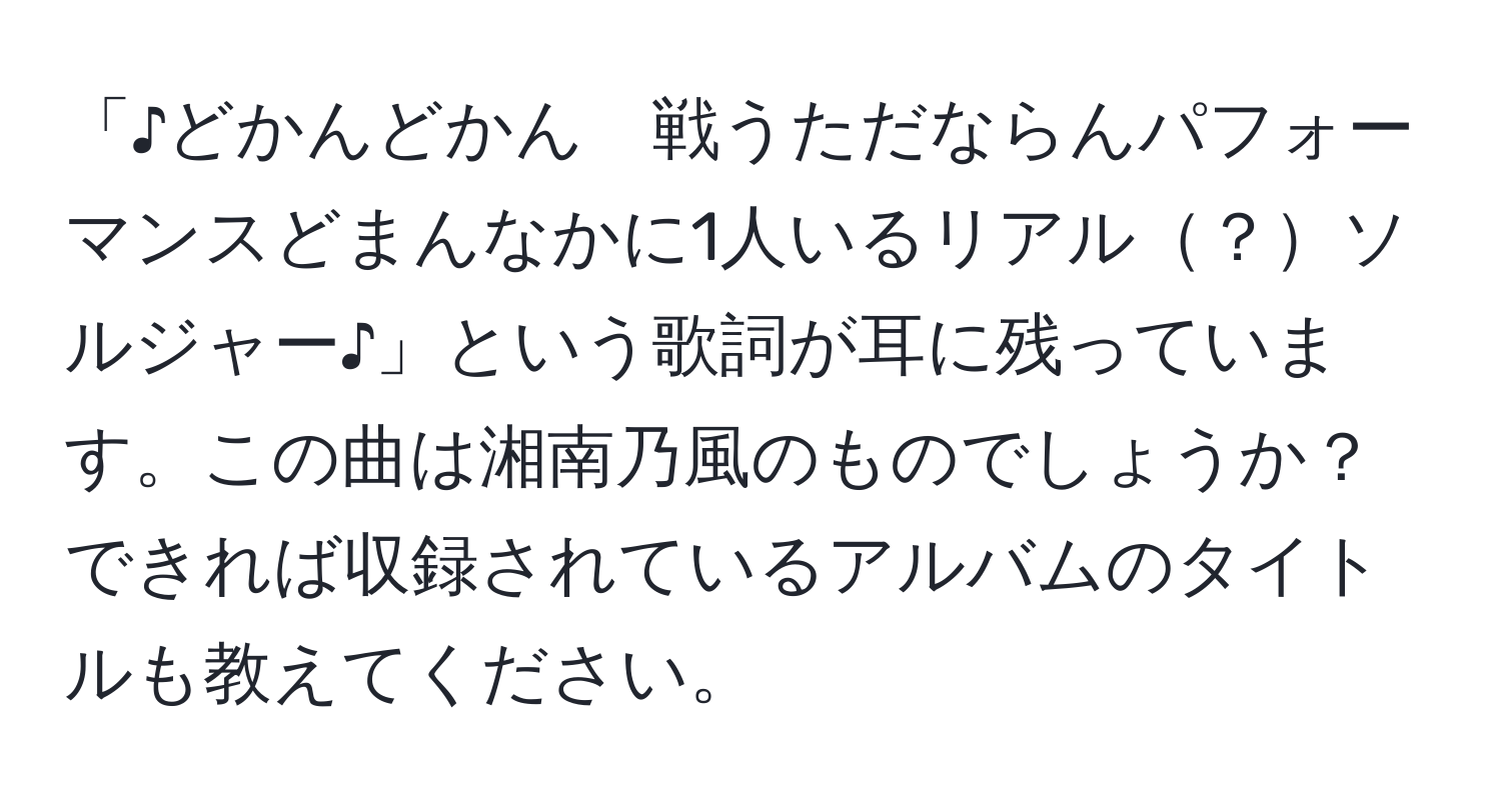 「♪どかんどかん　戦うただならんパフォーマンスどまんなかに1人いるリアル？ソルジャー♪」という歌詞が耳に残っています。この曲は湘南乃風のものでしょうか？できれば収録されているアルバムのタイトルも教えてください。