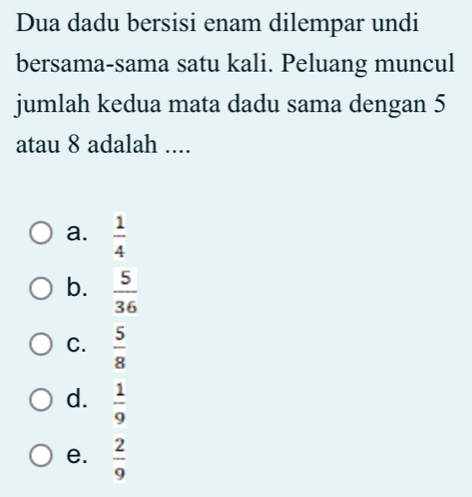 Dua dadu bersisi enam dilempar undi
bersama-sama satu kali. Peluang muncul
jumlah kedua mata dadu sama dengan 5
atau 8 adalah ....
a.  1/4 
b.  5/36 
C.  5/8 
d.  1/9 
e.  2/9 