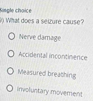 Single choice
) What does a seizure cause?
Nerve damage
Accidental incontinence
Measured breathing
Involuntary movement