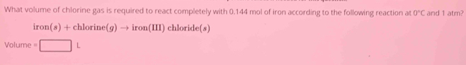 What volume of chlorine gas is required to react completely with 0.144 mol of iron according to the following reaction at 0°C and 1 atm?
iron(s)+chlorine(g)to iron(III) chloride(s)
/olu me =□ L