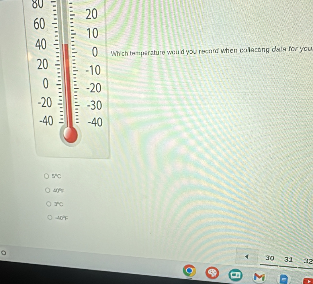 80
20
60
10
40
0 Which temperature would you record when collecting data for you
20
-10
0
-20
-20 -30
-40 -40
5°C
40°F
3°C
-40°F
30 31 32