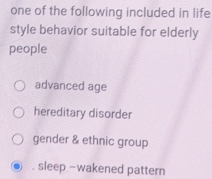 one of the following included in life
style behavior suitable for elderly
people
advanced age
hereditary disorder
gender & ethnic group
, sleep ~wakened pattern