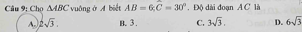 Cho △ ABC vuông ở A biết AB=6; widehat C=30° Độ dài đoạn A C là
A. 2sqrt(3). B. 3. C. 3sqrt(3). D. 6sqrt(3)