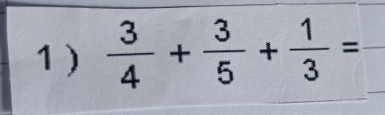 1 )  3/4 + 3/5 + 1/3 = _