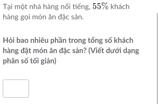 Tại một nhà hàng nổi tiếng, 55% khách 
hàng gọi món ăn đặc sản. 
Hỏi bao nhiêu phần trong tổng số khách 
hàng đặt món ăn đặc sản? (Viết dưới dạng 
phân số tối giản)