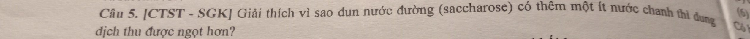(6) 
Câu 5. [CTST - SGK] Giải thích vì sao đun nước đường (saccharose) có thêm một ít nước chanh thì dung 
dịch thu được ngọt hơn? 
Có1