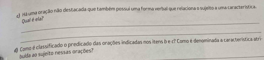 Há uma oração não destacada que também possui uma forma verbal que relaciona o sujeito a uma característica. 
_ 
Qual é ela? 
_ 
d) Como é classificado o predicado das orações indicadas nos itens b e c? Como é denominada a característica atri- 
_ 
buída ao sujeito nessas orações?