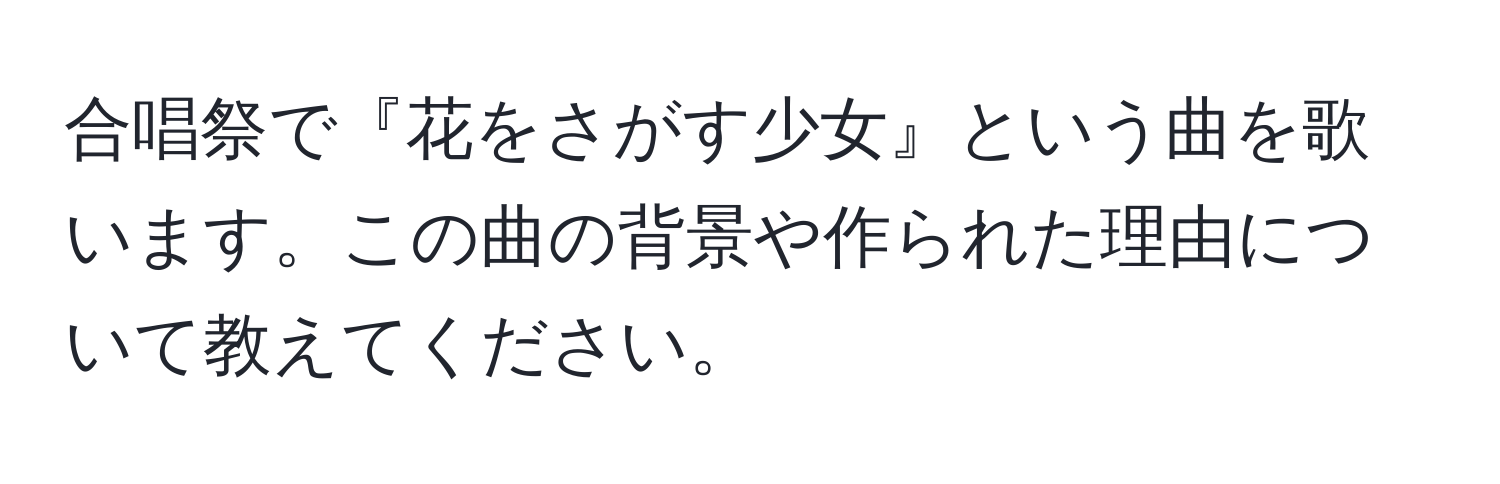 合唱祭で『花をさがす少女』という曲を歌います。この曲の背景や作られた理由について教えてください。