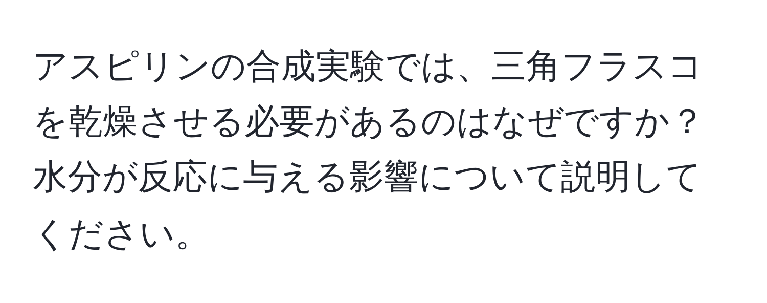 アスピリンの合成実験では、三角フラスコを乾燥させる必要があるのはなぜですか？水分が反応に与える影響について説明してください。