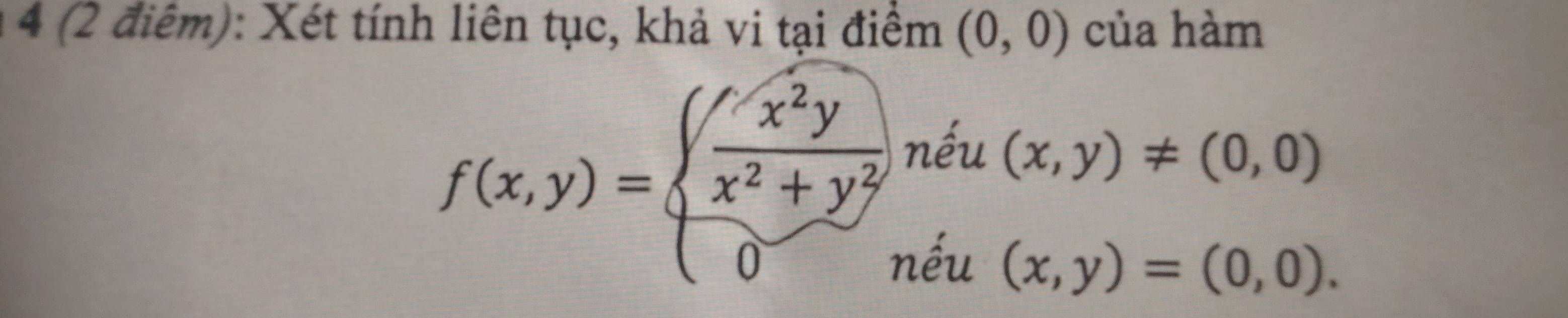 4 (2 điểm): Xét tính liên tục, khả vi tại điểm (0,0) của hàm 
2 ná 
^luur u(x,y)!= (0,0)
f(x,y)=beginarrayl  x^2y/x^2+y^2 , 0,endarray. ếu
(x,y)=(0,0)