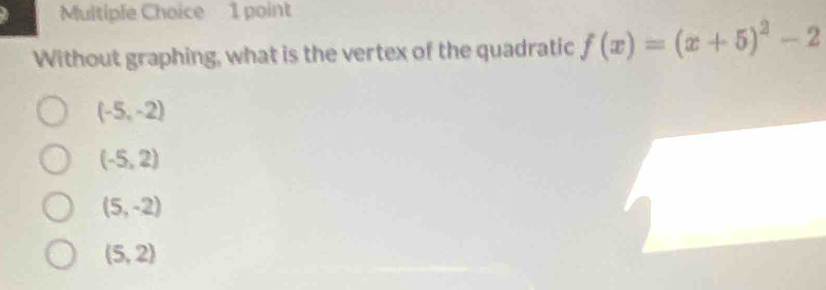 Without graphing, what is the vertex of the quadratic f(x)=(x+5)^2-2
(-5,-2)
(-5,2)
(5,-2)
(5,2)