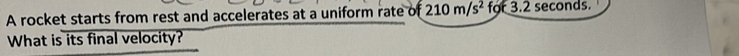 A rocket starts from rest and accelerates at a uniform rate of 210m/s^2 for 3.2 seconds. 
What is its final velocity?