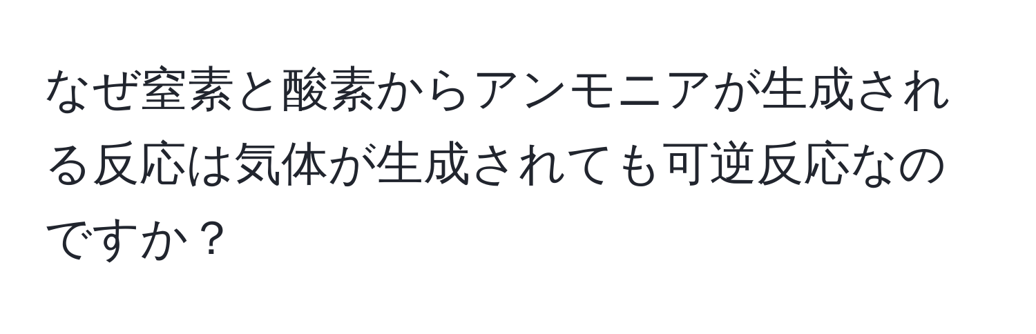 なぜ窒素と酸素からアンモニアが生成される反応は気体が生成されても可逆反応なのですか？